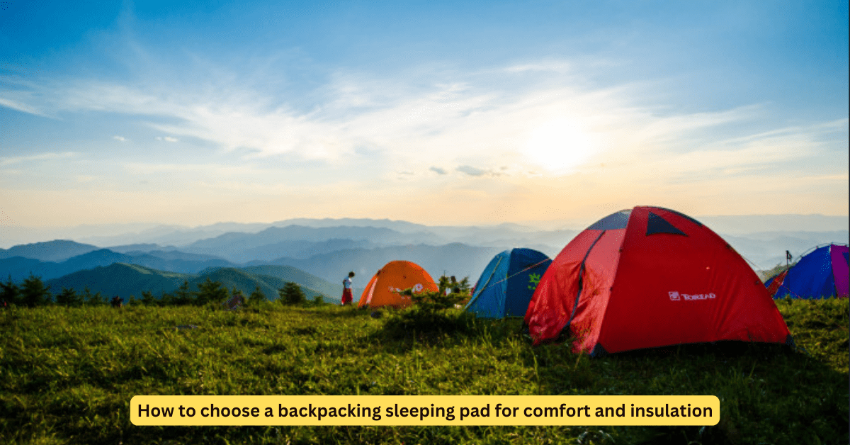 How to Choose a Backpacking Sleeping Pad for Comfort and Insulation?